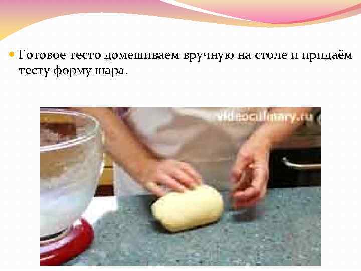  Готовое тесто домешиваем вручную на столе и придаём тесту форму шара. 