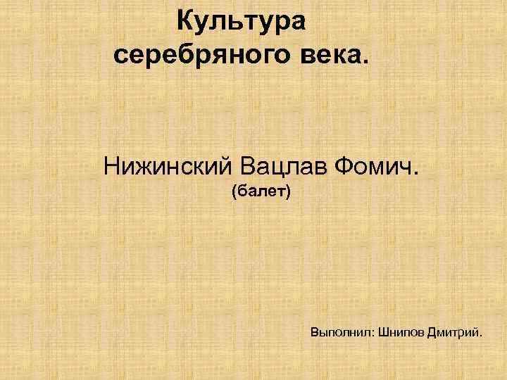 Культура серебряного века. Нижинский Вацлав Фомич. (балет) Выполнил: Шнипов Дмитрий. 