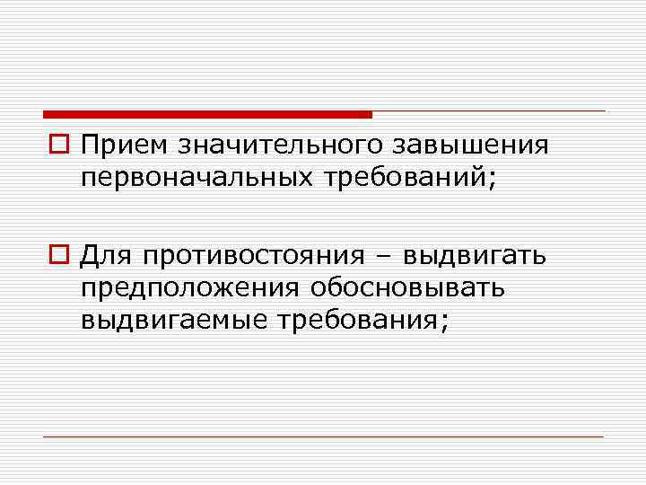 o Прием значительного завышения первоначальных требований; o Для противостояния – выдвигать предположения обосновывать выдвигаемые