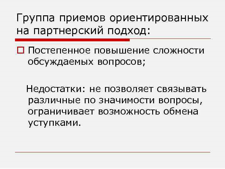 Группа приемов ориентированных на партнерский подход: o Постепенное повышение сложности обсуждаемых вопросов; Недостатки: не