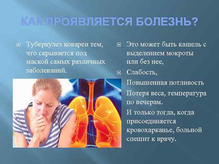 КАК ПРОЯВЛЯЕТСЯ БОЛЕЗНЬ? Туберкулез коварен тем, что скрывается под маской самых различных заболеваний. Это