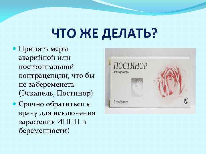 ЧТО ЖЕ ДЕЛАТЬ? Принять меры аварийной или посткоитальной контрацепции, что бы не забеременеть (Эскапель,