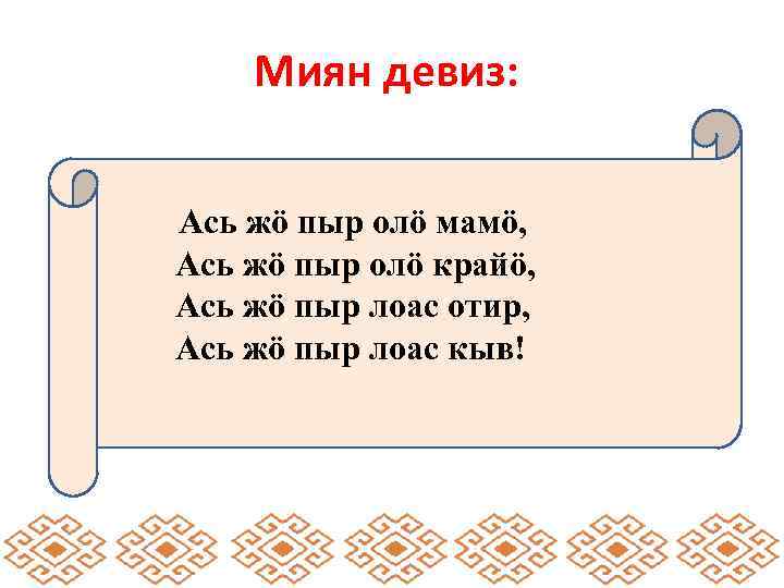 Миян девиз: Ась жӧ пыр олӧ мамӧ, Ась жӧ пыр олӧ крайӧ, Ась жӧ