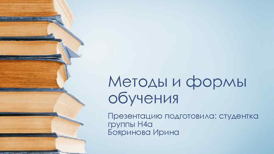 Методы и формы обучения Презентацию подготовила: студентка группы Н 4 а Бояринова Ирина 