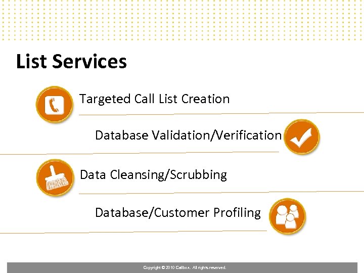 List Services Targeted Call List Creation Database Validation/Verification Data Cleansing/Scrubbing Database/Customer Profiling Copyright ©