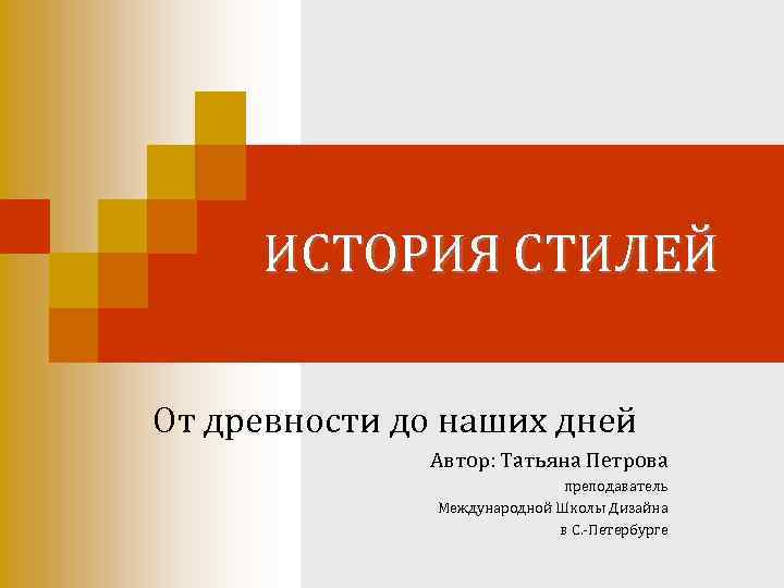 ИСТОРИЯ СТИЛЕЙ От древности до наших дней Автор: Татьяна Петрова преподаватель Международной Школы Дизайна