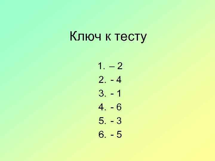 Ключ к тесту 1. 2. 3. 4. 5. 6. – 2 -4 -1 -6