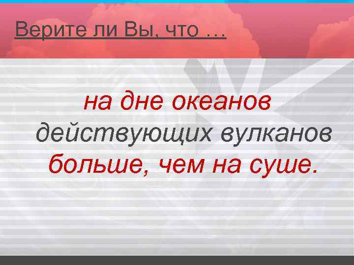 Верите ли Вы, что … на дне океанов действующих вулканов больше, чем на суше.