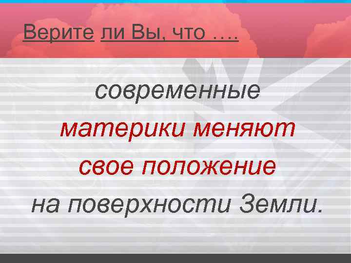 Верите ли Вы, что …. современные материки меняют свое положение на поверхности Земли. 