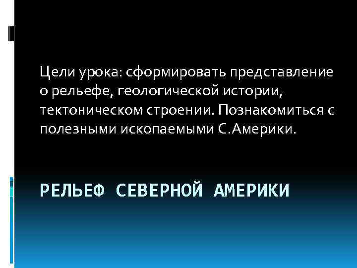 Цели урока: сформировать представление о рельефе, геологической истории, тектоническом строении. Познакомиться с полезными ископаемыми