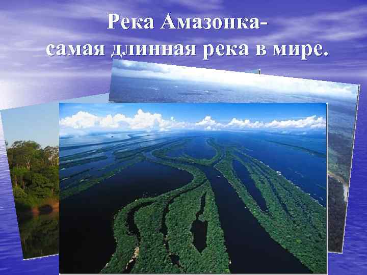 Река Амазонка- самая длинная река в мире. 
