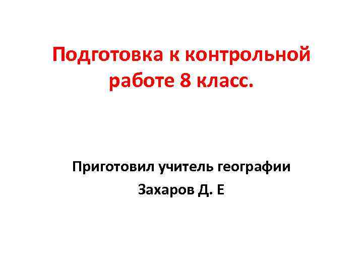Подготовка к контрольной работе 8 класс. Приготовил учитель географии Захаров Д. Е 