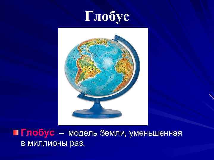 Глобус – модель Земли, уменьшенная в миллионы раз. 
