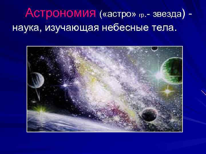 Астрономия ( «астро» гр. - звезда) наука, изучающая небесные тела. 