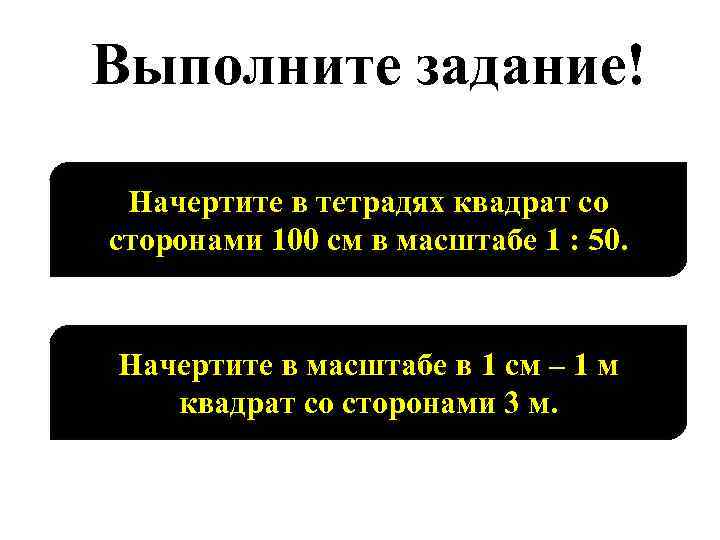 Выполните задание! Начертите в тетрадях квадрат со сторонами 100 см в масштабе 1 :