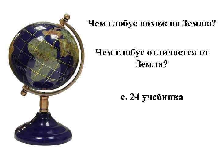 Чем глобус похож на Землю? Чем глобус отличается от Земли? с. 24 учебника 