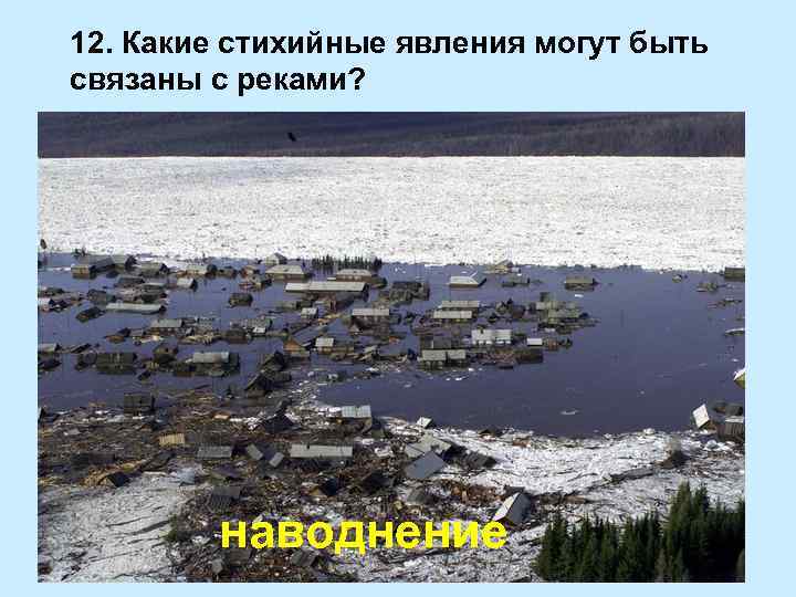 12. Какие стихийные явления могут быть связаны с реками? наводнение 