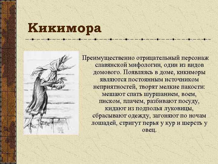 Кикимора Преимущественно отрицательный персонаж славянской мифологии, один из видов домового. Появляясь в доме, кикиморы