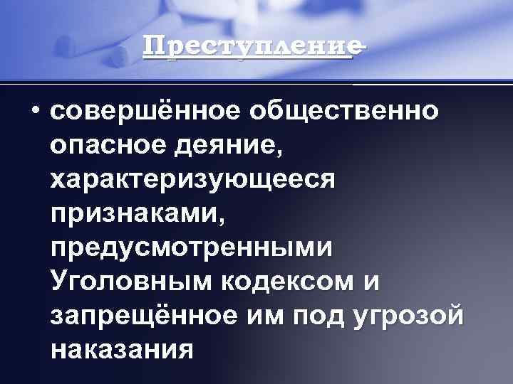 Преступление – • совершённое общественно опасное деяние, характеризующееся признаками, предусмотренными Уголовным кодексом и запрещённое