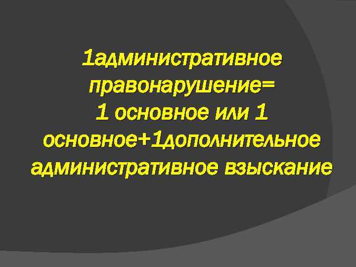 1 административное правонарушение= 1 основное или 1 основное+1 дополнительное административное взыскание 