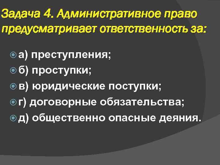 Задача 4. Административное право предусматривает ответственность за: а) преступления; б) проступки; в) юридические поступки;