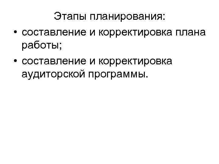 Этапы планирования: • составление и корректировка плана работы; • составление и корректировка аудиторской программы.