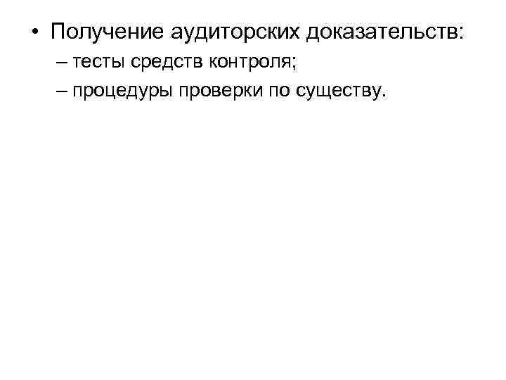  • Получение аудиторских доказательств: – тесты средств контроля; – процедуры проверки по существу.