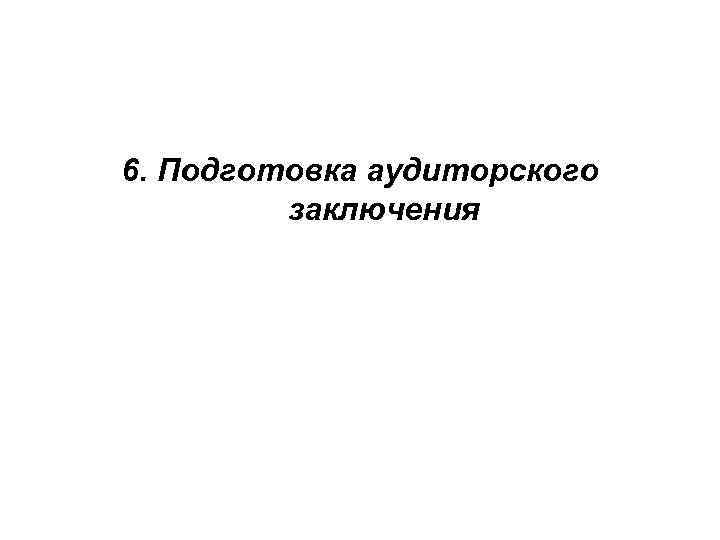 6. Подготовка аудиторского заключения 