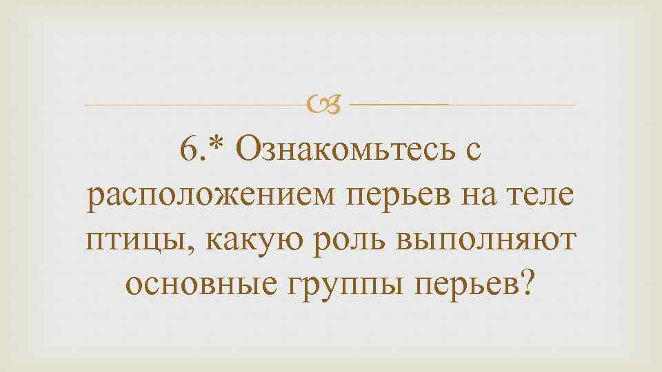  6. * Ознакомьтесь с расположением перьев на теле птицы, какую роль выполняют основные