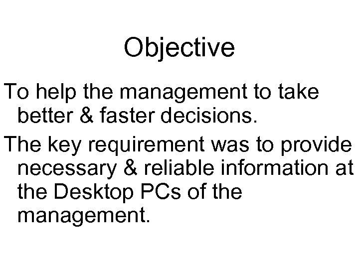 Objective To help the management to take better & faster decisions. The key requirement