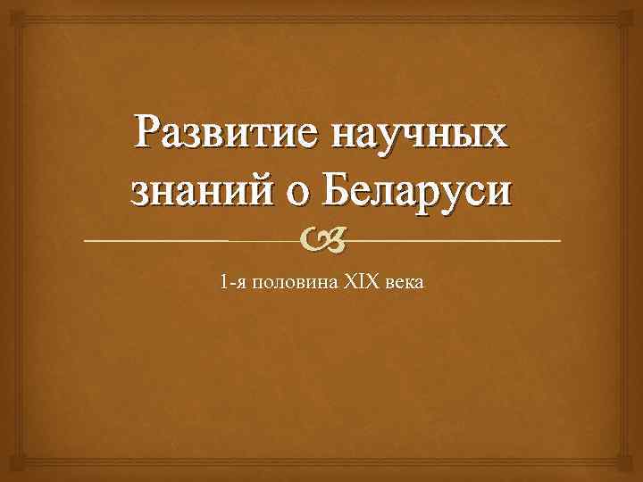 Развитие научных знаний о Беларуси 1 -я половина XIX века 