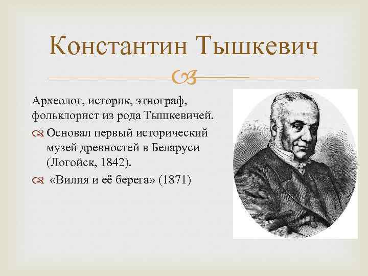 Константин Тышкевич Археолог, историк, этнограф, фольклорист из рода Тышкевичей. Основал первый исторический музей древностей