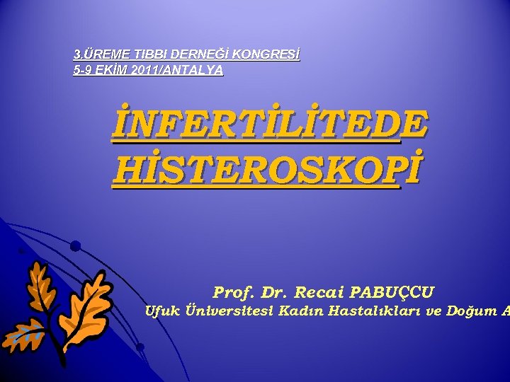 3. ÜREME TIBBI DERNEĞİ KONGRESİ 5 -9 EKİM 2011/ANTALYA İNFERTİLİTEDE HİSTEROSKOPİ Prof. Dr. Recai