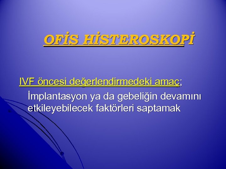 OFİS HİSTEROSKOPİ IVF öncesi değerlendirmedeki amaç; İmplantasyon ya da gebeliğin devamını etkileyebilecek faktörleri saptamak