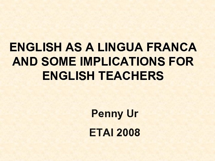 ENGLISH AS A LINGUA FRANCA AND SOME IMPLICATIONS FOR ENGLISH TEACHERS Penny Ur ETAI