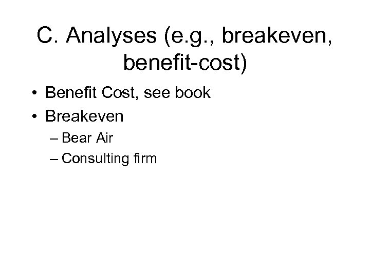 C. Analyses (e. g. , breakeven, benefit-cost) • Benefit Cost, see book • Breakeven