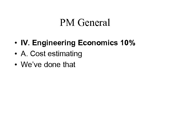 PM General • IV. Engineering Economics 10% • A. Cost estimating • We’ve done