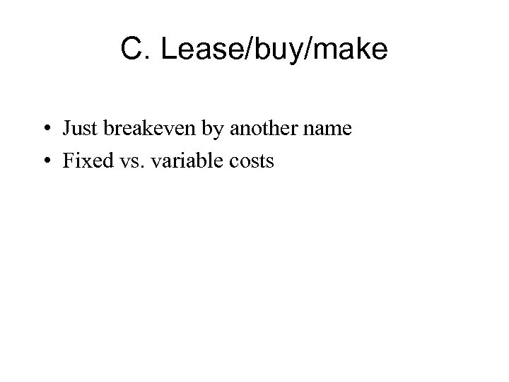 C. Lease/buy/make • Just breakeven by another name • Fixed vs. variable costs 