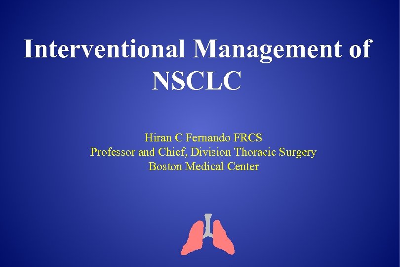 Interventional Management of NSCLC Hiran C Fernando FRCS Professor and Chief, Division Thoracic Surgery