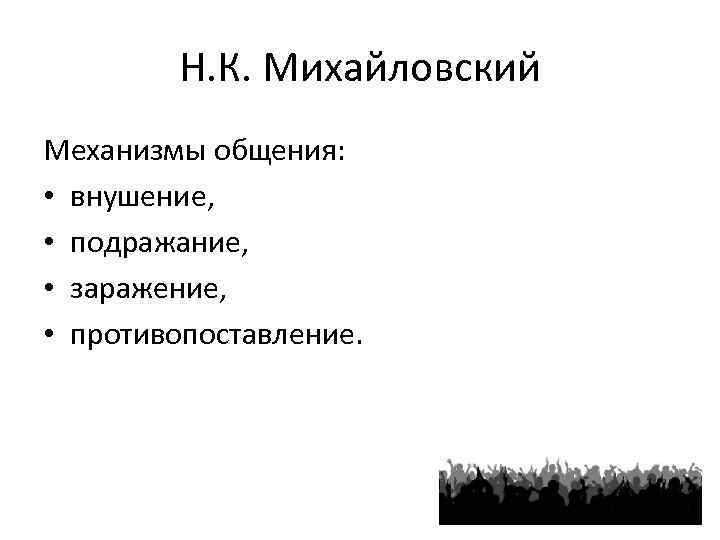 Н. К. Михайловский Механизмы общения: • внушение, • подражание, • заражение, • противопоставление. 