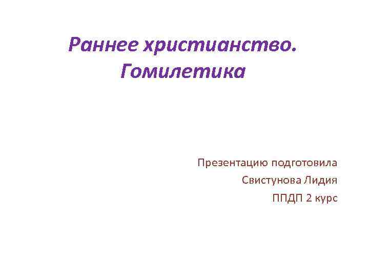 Раннее христианство. Гомилетика Презентацию подготовила Свистунова Лидия ППДП 2 курс 