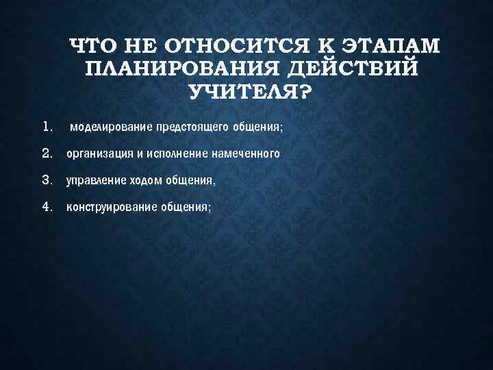 ЧТО НЕ ОТНОСИТСЯ К ЭТАПАМ ПЛАНИРОВАНИЯ ДЕЙСТВИЙ УЧИТЕЛЯ? 1. моделирование предстоящего общения; 2. организация