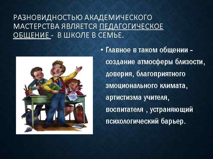 РАЗНОВИДНОСТЬЮ АКАДЕМИЧЕСКОГО МАСТЕРСТВА ЯВЛЯЕТСЯ ПЕДАГОГИЧЕСКОЕ ОБЩЕНИЕ - В ШКОЛЕ В СЕМЬЕ. • Главное в
