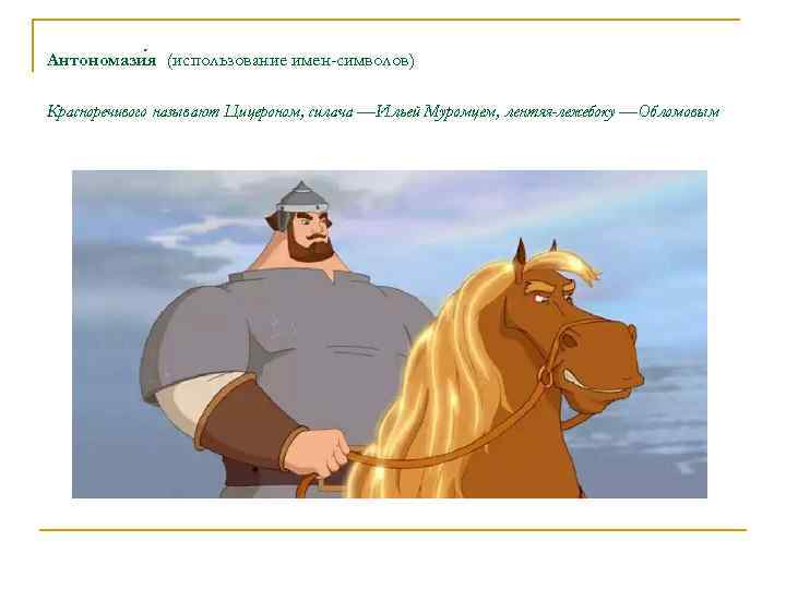 Антономази я (использование имен-символов) Красноречивого называют Цицероном, силача —Ильей Муромцем, лентяя-лежебоку —Обломовым 
