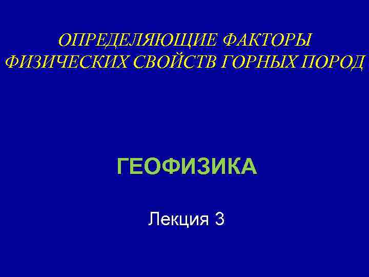ОПРЕДЕЛЯЮЩИЕ ФАКТОРЫ ФИЗИЧЕСКИХ СВОЙСТВ ГОРНЫХ ПОРОД ГЕОФИЗИКА Лекция 3 