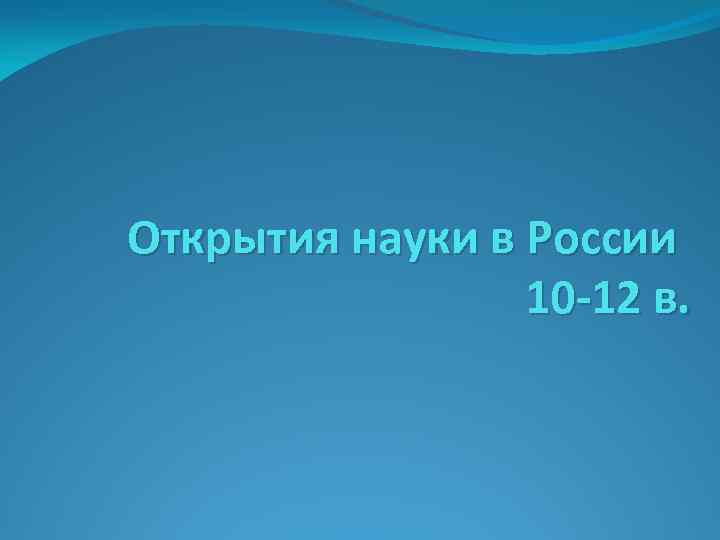 Открытия науки в России 10 -12 в. 