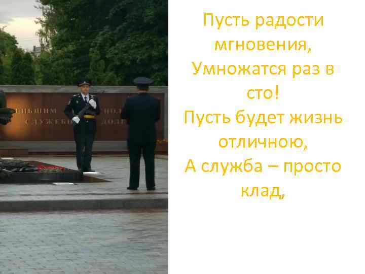 Пусть радости мгновения, Умножатся раз в сто! Пусть будет жизнь отличною, А служба –