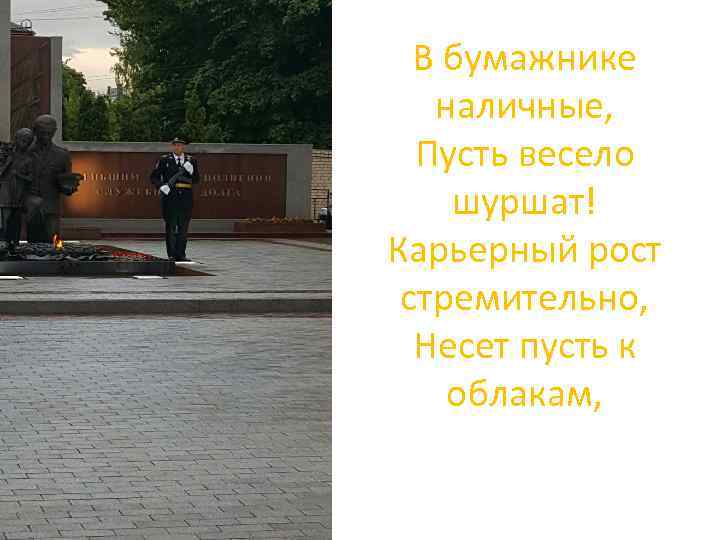 В бумажнике наличные, Пусть весело шуршат! Карьерный рост стремительно, Несет пусть к облакам, 