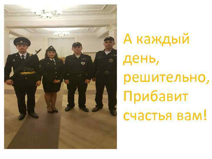 А каждый день, решительно, Прибавит счастья вам! 