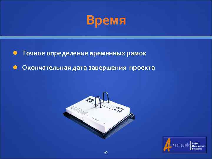 Время Точное определение временных рамок Окончательная дата завершения проекта 45 